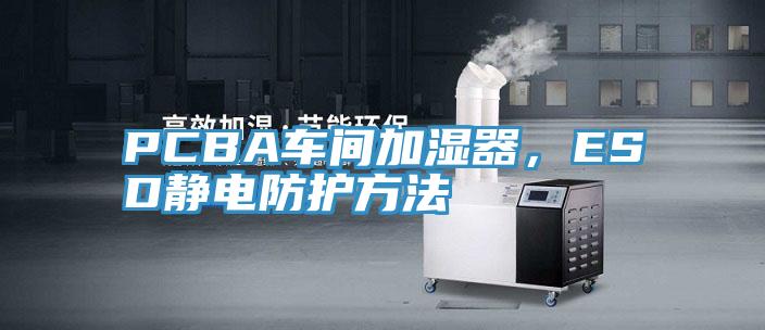 PCBA車間加濕器，ESD靜電防護方法