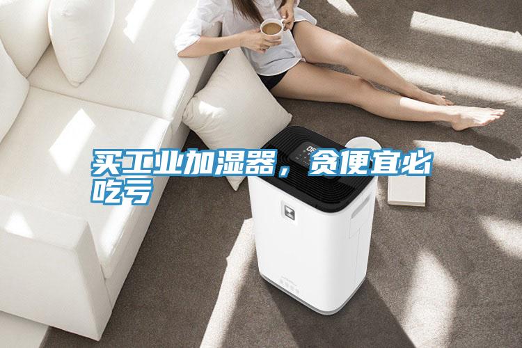 買(mǎi)工業(yè)加濕器，貪便宜必吃虧
