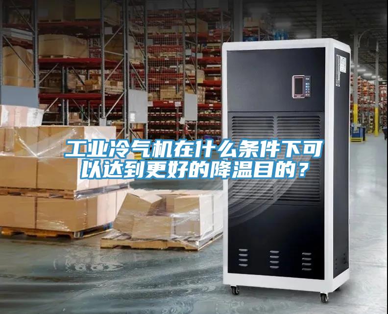 工業(yè)冷氣機(jī)在什么條件下可以達(dá)到更好的降溫目的？