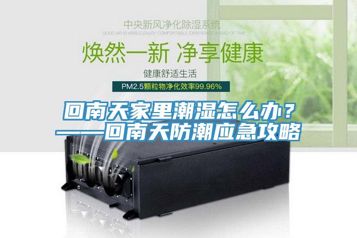 回南天家里潮濕怎么辦？——回南天防潮應(yīng)急攻略