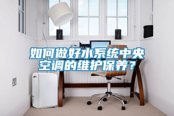 如何做好水系統(tǒng)中央空調(diào)的維護(hù)保養(yǎng)？