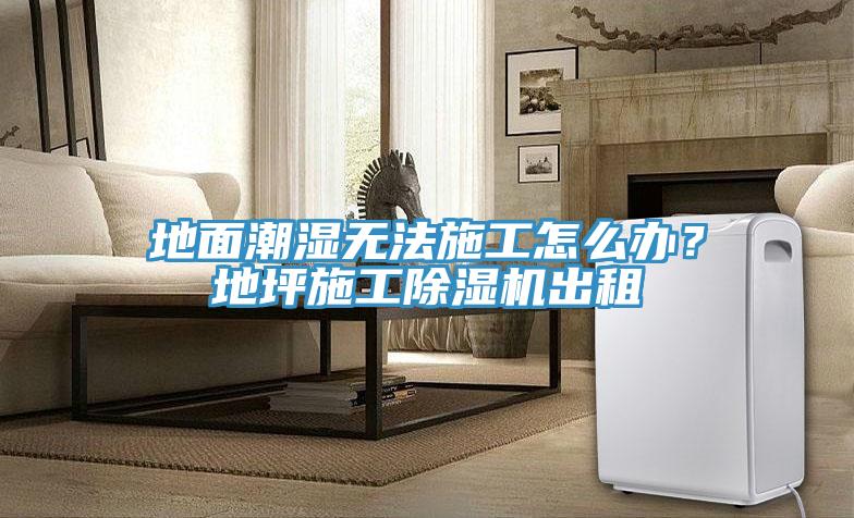 地面潮濕無法施工怎么辦？地坪施工除濕機出租