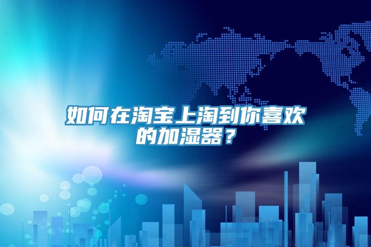 如何在淘寶上淘到你喜歡的加濕器？