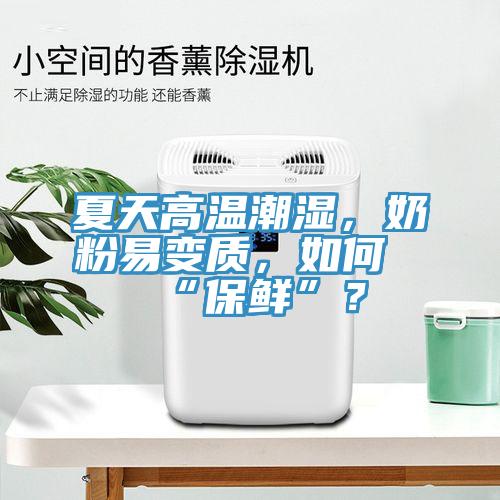 夏天高溫潮濕，奶粉易變質(zhì)，如何“保鮮”？