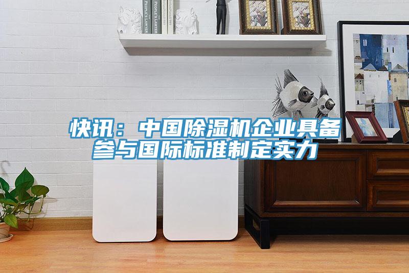 快訊：中國除濕機(jī)企業(yè)具備參與國際標(biāo)準(zhǔn)制定實(shí)力