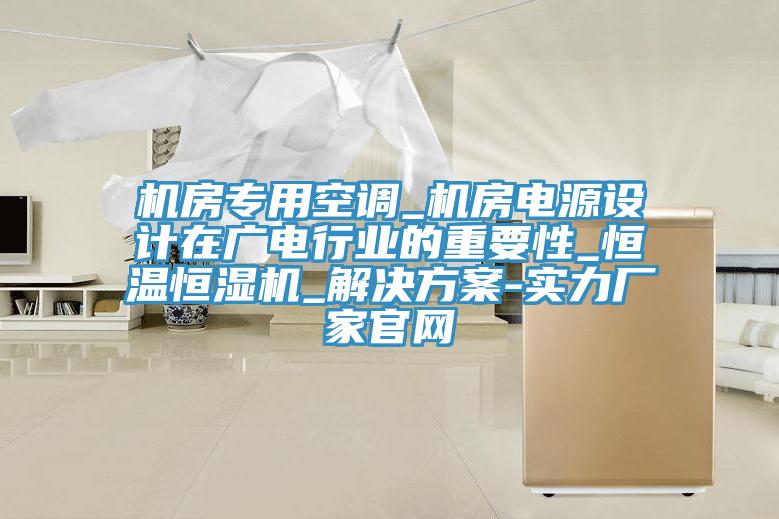 機房專用空調(diào)_機房電源設計在廣電行業(yè)的重要性_恒溫恒濕機_解決方案-實力廠家官網(wǎng)