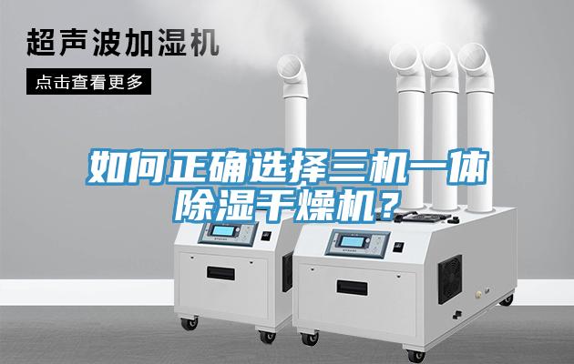 如何正確選擇三機(jī)一體除濕干燥機(jī)？