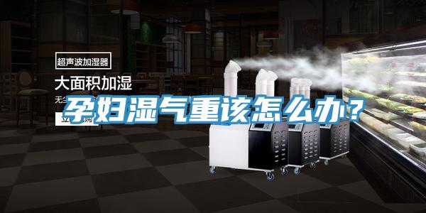 孕婦濕氣重該怎么辦？