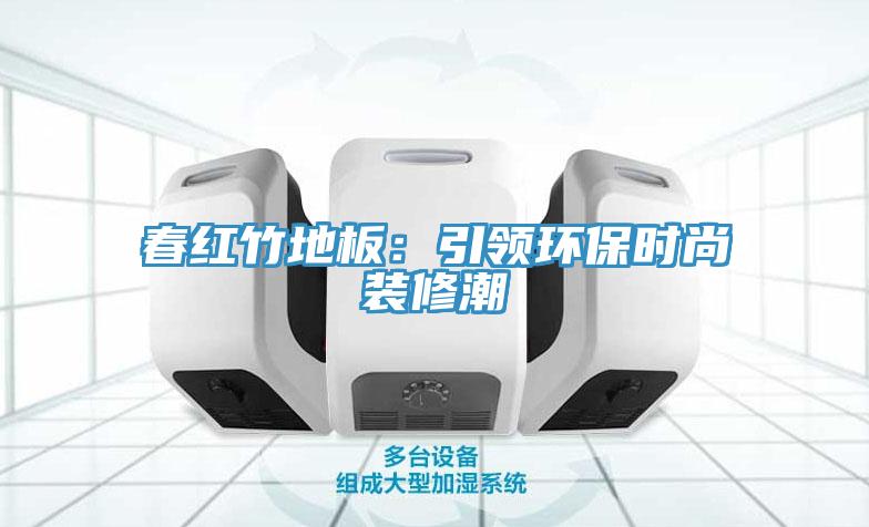 春紅竹地板：引領(lǐng)環(huán)保時尚裝修潮