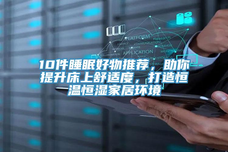 10件睡眠好物推薦，助你提升床上舒適度，打造恒溫恒濕家居環(huán)境