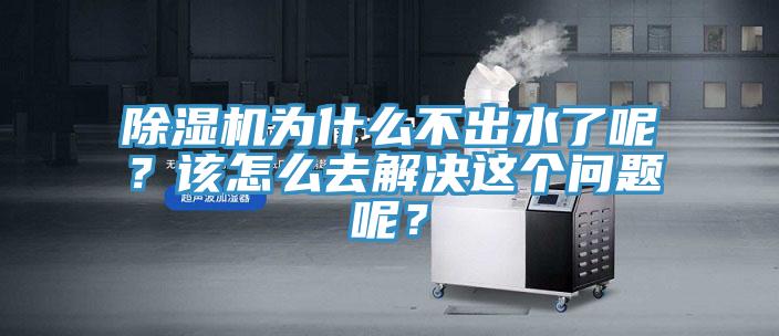 除濕機為什么不出水了呢？該怎么去解決這個問題呢？