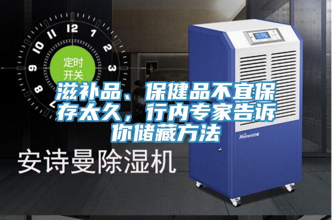 滋補品、保健品不宜保存太久，行內(nèi)專家告訴你儲藏方法