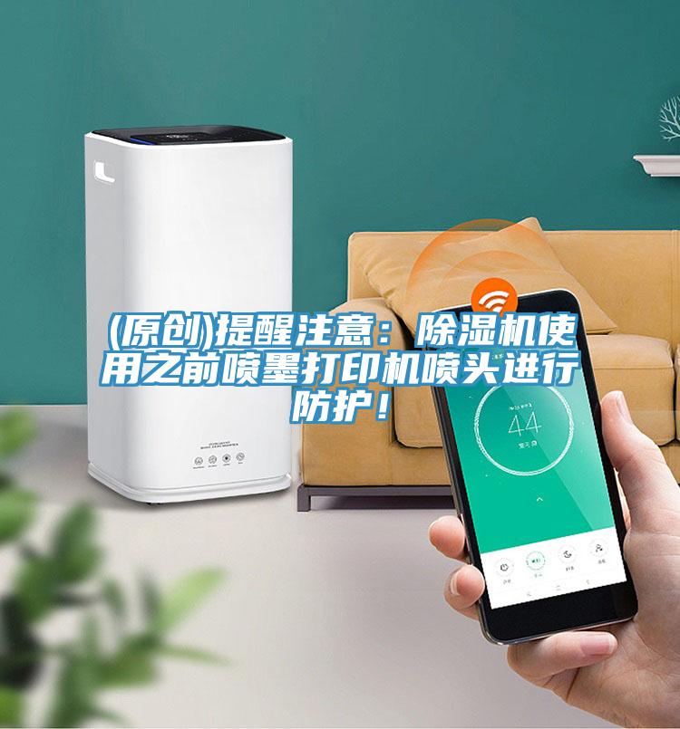 (原創(chuàng))提醒注意：除濕機(jī)使用之前噴墨打印機(jī)噴頭進(jìn)行防護(hù)！