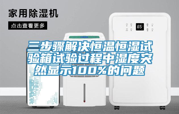 三步驟解決恒溫恒濕試驗(yàn)箱試驗(yàn)過程中濕度突然顯示100%的問題