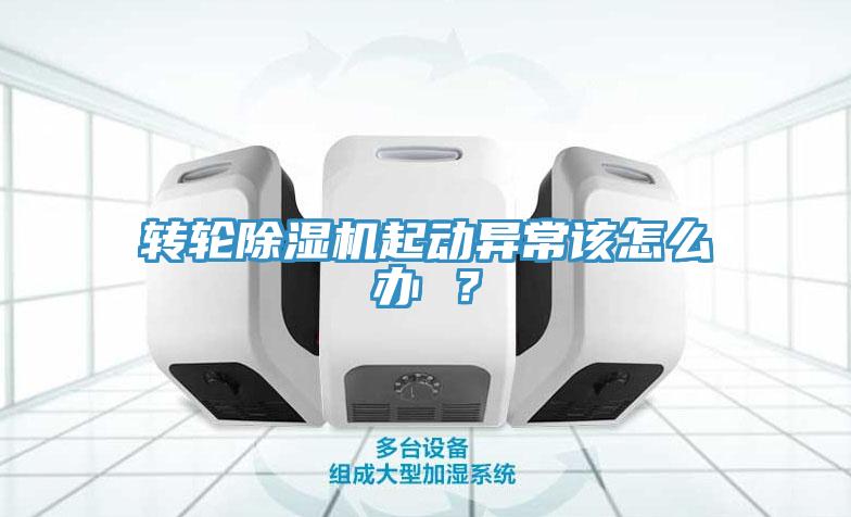 轉(zhuǎn)輪除濕機起動異常該怎么辦 ？