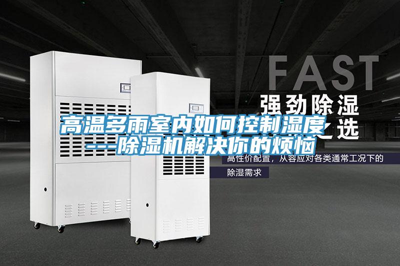 高溫多雨室內(nèi)如何控制濕度 ---除濕機解決你的煩惱