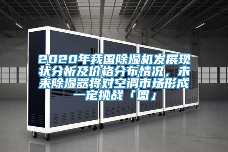 2020年我國除濕機發(fā)展現(xiàn)狀分析及價格分布情況，未來除濕器將對空調(diào)市場形成一定挑戰(zhàn)「圖」