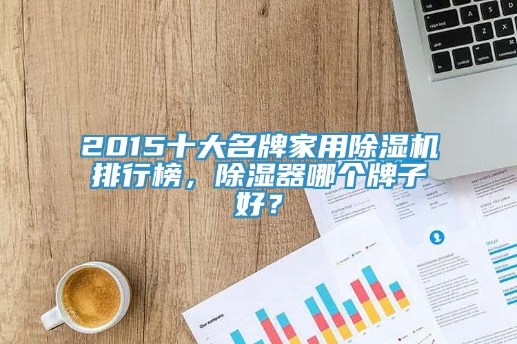 2015十大名牌家用除濕機(jī)排行榜，除濕器哪個(gè)牌子好？