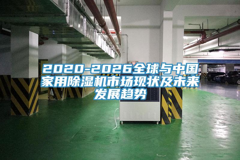 2020-2026全球與中國家用除濕機市場現(xiàn)狀及未來發(fā)展趨勢