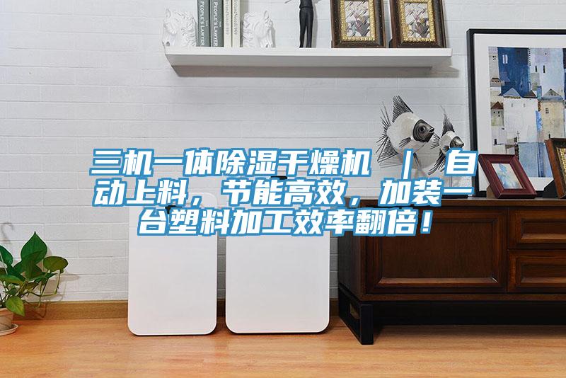 三機一體除濕干燥機 ｜ 自動上料，節(jié)能高效，加裝一臺塑料加工效率翻倍！