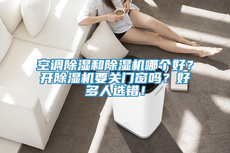 空調(diào)除濕和除濕機哪個好？開除濕機要關(guān)門窗嗎？好多人選錯！