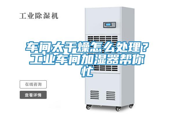 車間太干燥怎么處理？工業(yè)車間加濕器幫你忙
