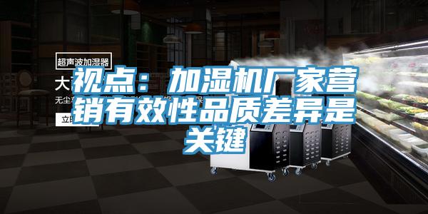 視點(diǎn)：加濕機(jī)廠家營(yíng)銷有效性品質(zhì)差異是關(guān)鍵