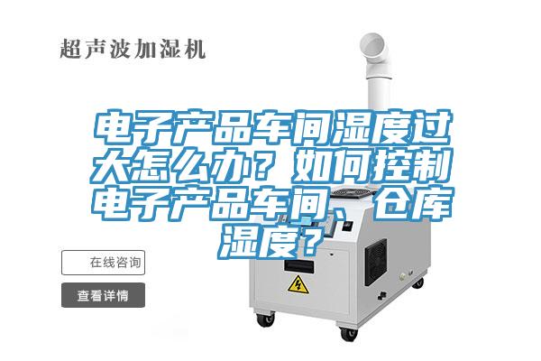 電子產(chǎn)品車間濕度過大怎么辦？如何控制電子產(chǎn)品車間、倉庫濕度？