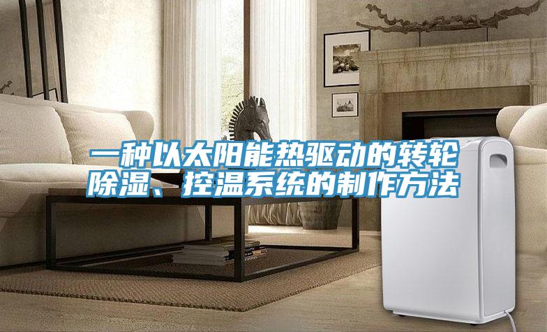 一種以太陽能熱驅(qū)動的轉(zhuǎn)輪除濕、控溫系統(tǒng)的制作方法