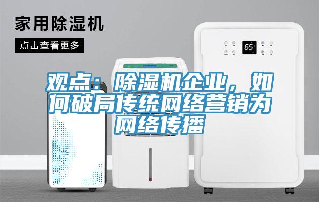 觀點：除濕機企業(yè)，如何破局傳統(tǒng)網(wǎng)絡(luò)營銷為網(wǎng)絡(luò)傳播