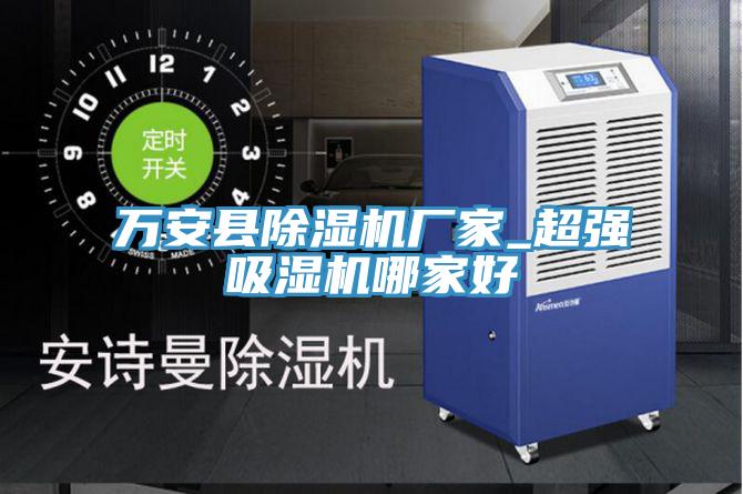 萬安縣除濕機(jī)廠家_超強(qiáng)吸濕機(jī)哪家好