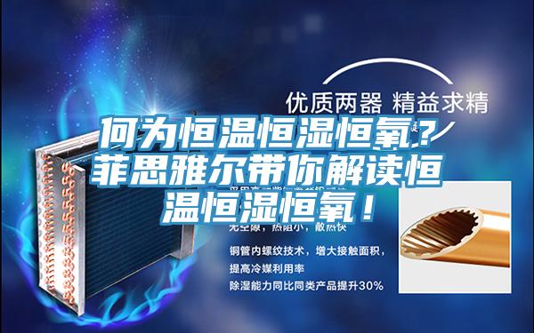 何為恒溫恒濕恒氧？菲思雅爾帶你解讀恒溫恒濕恒氧！