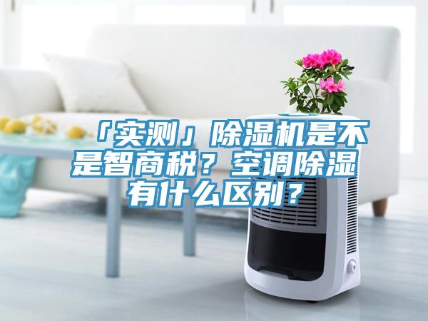 「實測」除濕機是不是智商稅？空調(diào)除濕有什么區(qū)別？