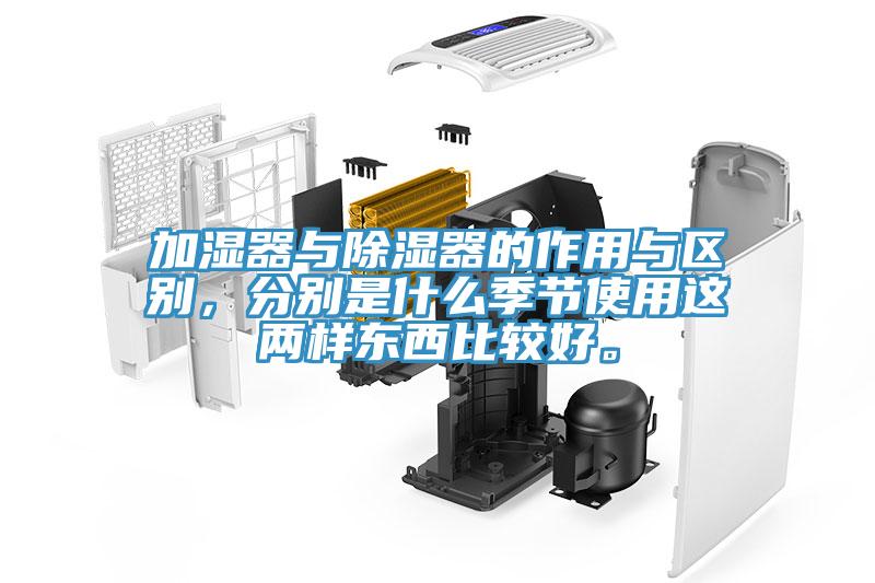 加濕器與除濕器的作用與區(qū)別，分別是什么季節(jié)使用這兩樣?xùn)|西比較好。
