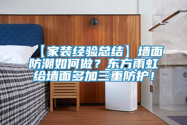 【家裝經(jīng)驗(yàn)總結(jié)】墻面防潮如何做？東方雨虹給墻面多加三重防護(hù)！