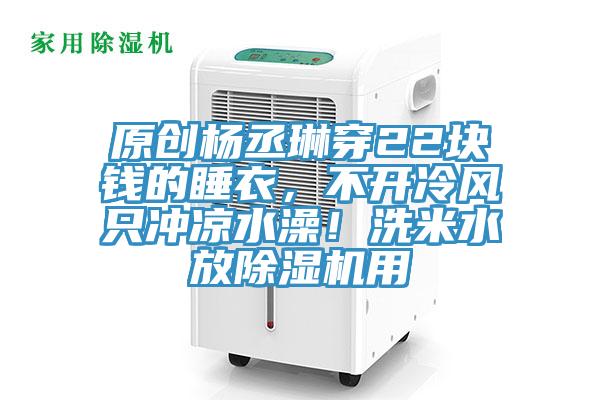 原創(chuàng)楊丞琳穿22塊錢的睡衣，不開冷風只沖涼水澡！洗米水放除濕機用
