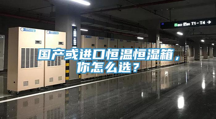 國產(chǎn)或進(jìn)口恒溫恒濕箱，你怎么選？