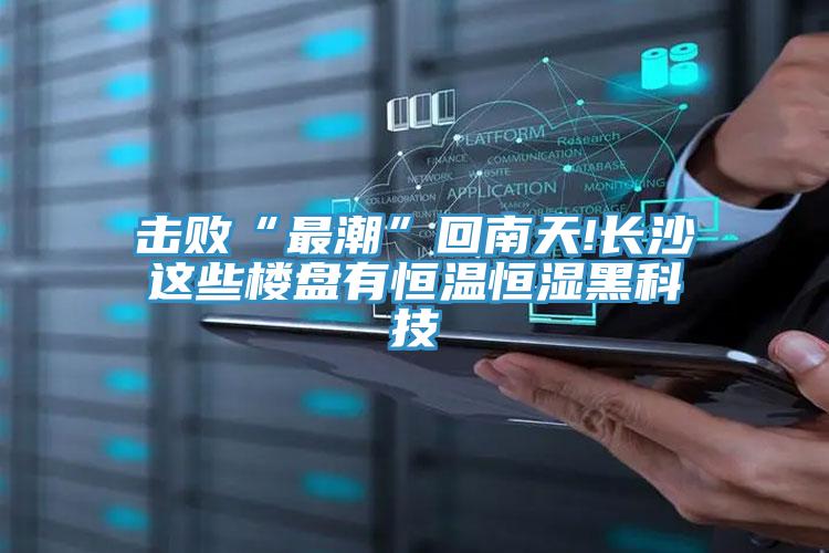 擊敗“最潮”回南天!長(zhǎng)沙這些樓盤(pán)有恒溫恒濕黑科技