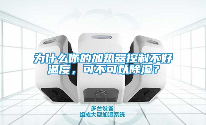 為什么你的加熱器控制不好溫度，可不可以除濕？