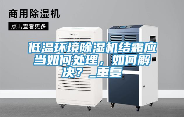 低溫環(huán)境除濕機結(jié)霜應當如何處理，如何解決？_重復