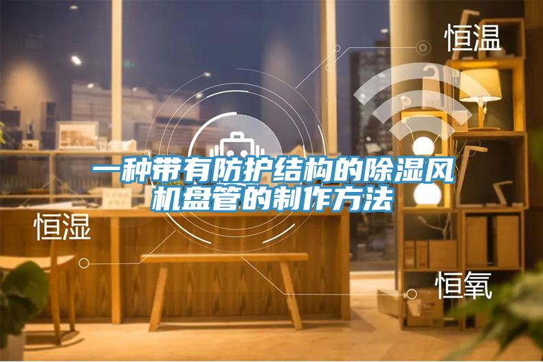 一種帶有防護(hù)結(jié)構(gòu)的除濕風(fēng)機盤管的制作方法