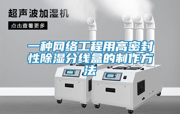 一種網(wǎng)絡(luò)工程用高密封性除濕分線(xiàn)盒的制作方法