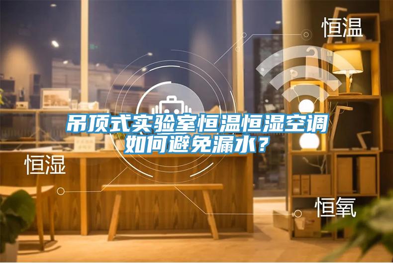 吊頂式實驗室恒溫恒濕空調如何避免漏水？