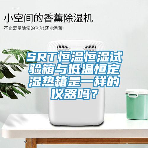 SRT恒溫恒濕試驗(yàn)箱與低溫恒定濕熱箱是一樣的儀器嗎？