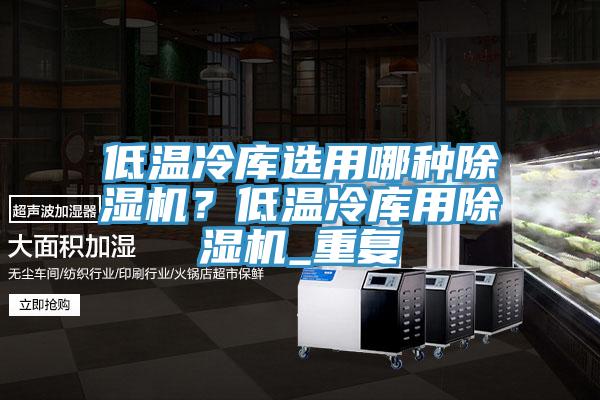 低溫冷庫選用哪種除濕機(jī)？低溫冷庫用除濕機(jī)_重復(fù)