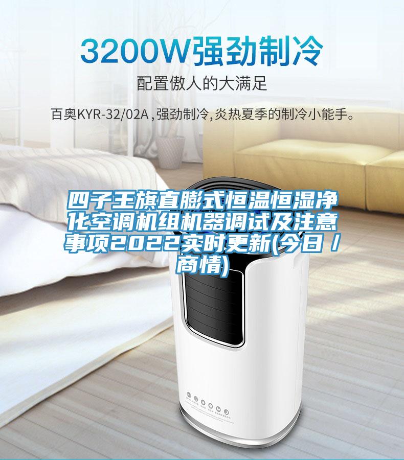 四子王旗直膨式恒溫恒濕凈化空調(diào)機組機器調(diào)試及注意事項2022實時更新(今日／商情)