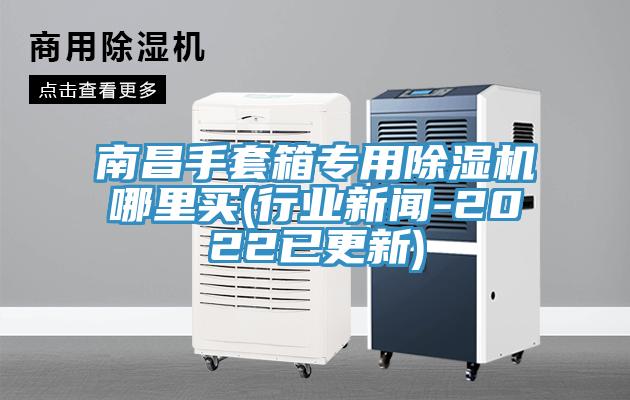 南昌手套箱專用除濕機(jī)哪里買(行業(yè)新聞-2022已更新)