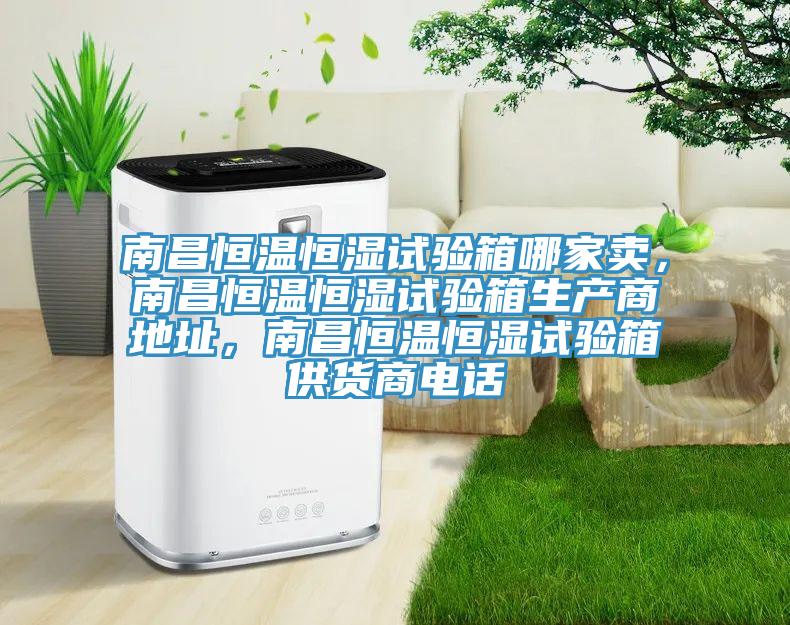 南昌恒溫恒濕試驗箱哪家賣，南昌恒溫恒濕試驗箱生產(chǎn)商地址，南昌恒溫恒濕試驗箱供貨商電話