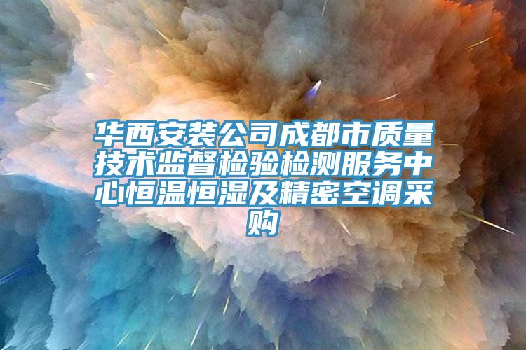 華西安裝公司成都市質(zhì)量技術(shù)監(jiān)督檢驗檢測服務(wù)中心恒溫恒濕及精密空調(diào)采購