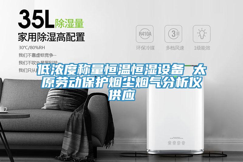 低濃度稱量恒溫恒濕設(shè)備 太原勞動(dòng)保護(hù)煙塵煙氣分析儀供應(yīng)